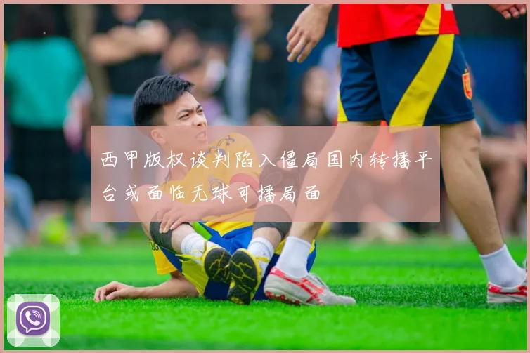 西甲版权谈判陷入僵局国内转播平台或面临无球可播局面