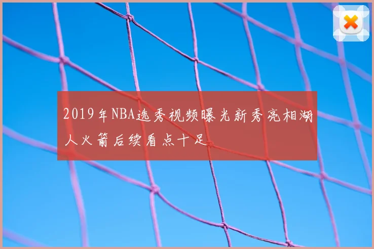 2019年NBA选秀视频曝光新秀亮相湖人火箭后续看点十足
