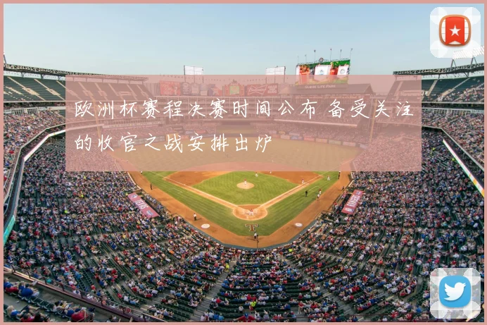 欧洲杯赛程决赛时间公布 备受关注的收官之战安排出炉