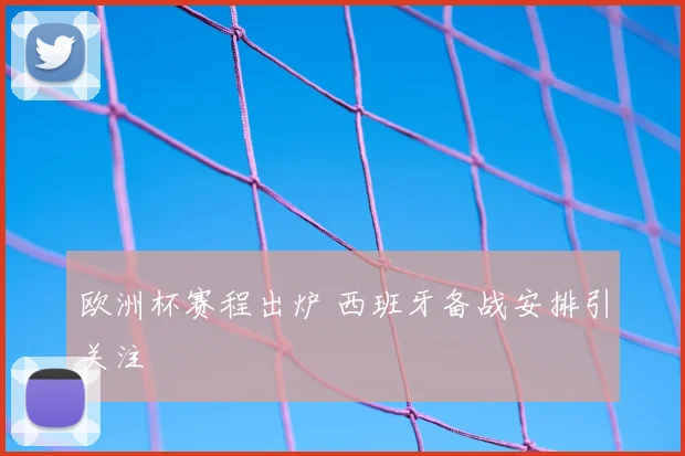 欧洲杯赛程出炉 西班牙备战安排引关注
