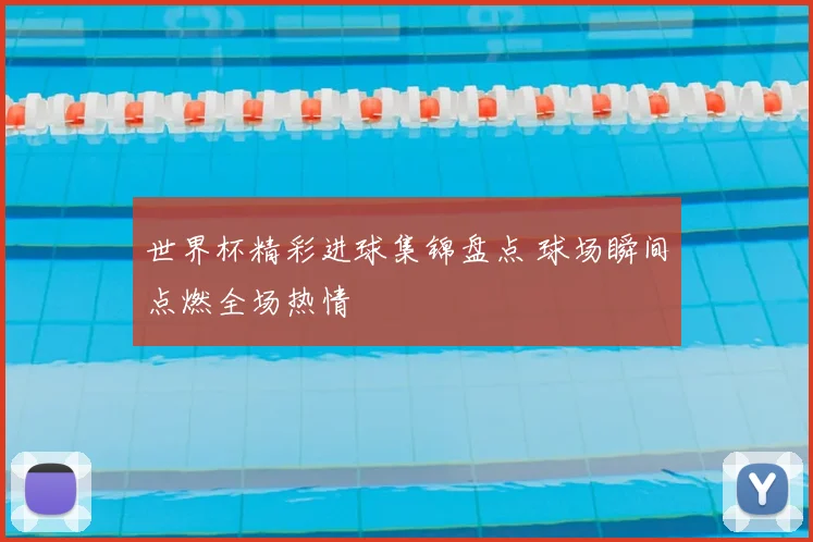 世界杯精彩进球集锦盘点 球场瞬间点燃全场热情