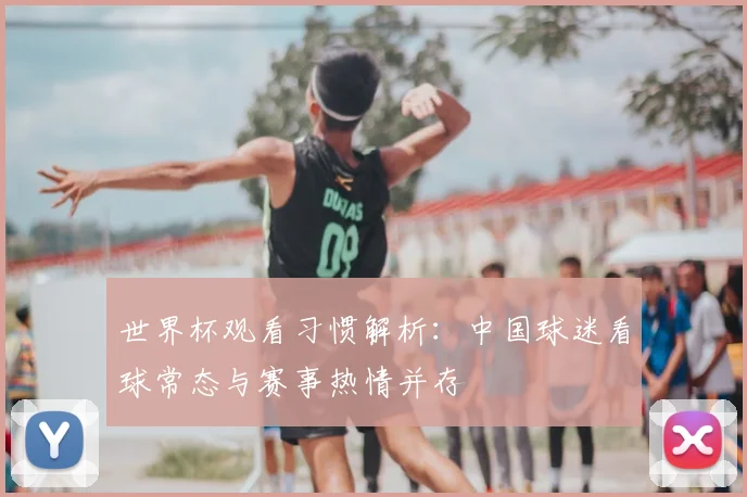 世界杯观看习惯解析：中国球迷看球常态与赛事热情并存
