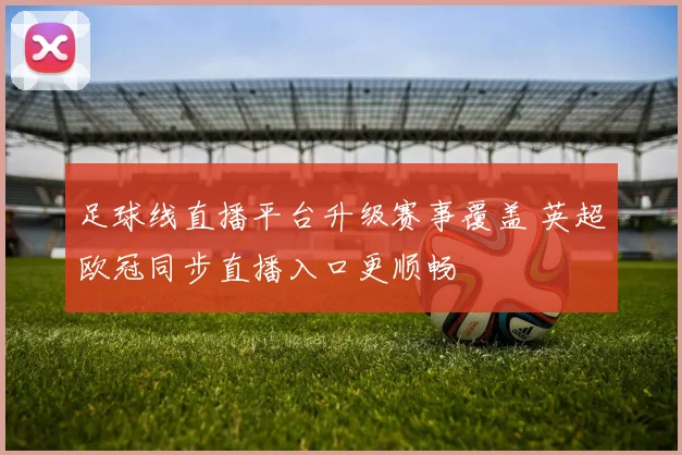 足球线直播平台升级赛事覆盖 英超欧冠同步直播入口更顺畅