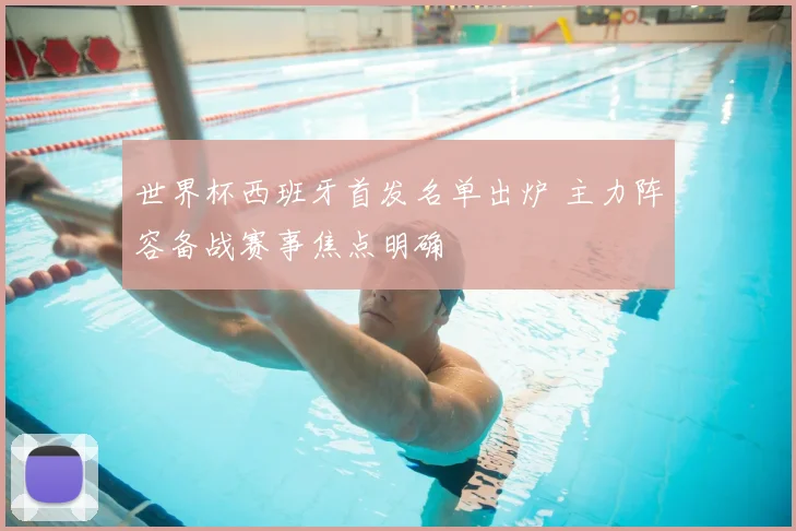 世界杯西班牙首发名单出炉 主力阵容备战赛事焦点明确