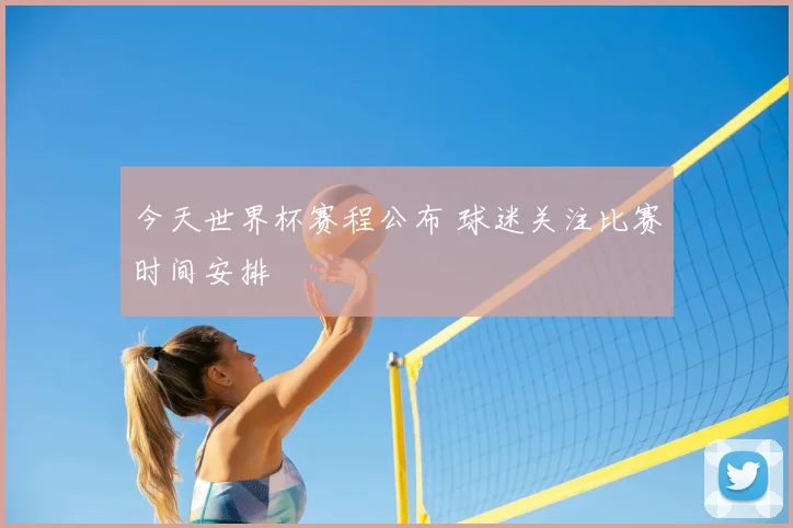 今天世界杯赛程公布 球迷关注比赛时间安排