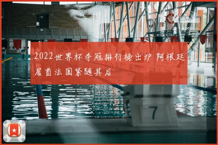 2022世界杯夺冠排行榜出炉 阿根廷居首法国紧随其后