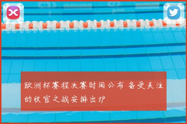 欧洲杯赛程决赛时间公布 备受关注的收官之战安排出炉