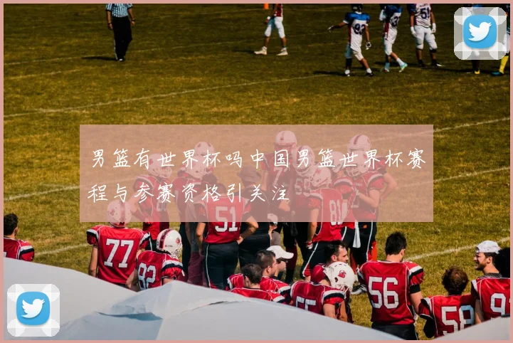 男篮有世界杯吗中国男篮世界杯赛程与参赛资格引关注