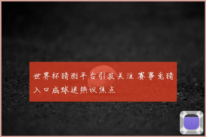 世界杯猜测平台引发关注 赛事竞猜入口成球迷热议焦点