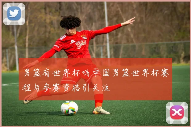男篮有世界杯吗中国男篮世界杯赛程与参赛资格引关注